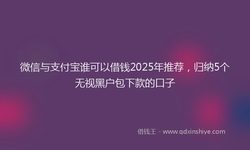 微信与支付宝谁可以借钱2025年推荐，归纳5个无视黑户包下款的口子