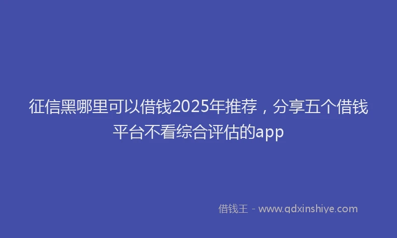 征信黑哪里可以借钱2025年推荐，分享五个借钱平台不看综合评估的app