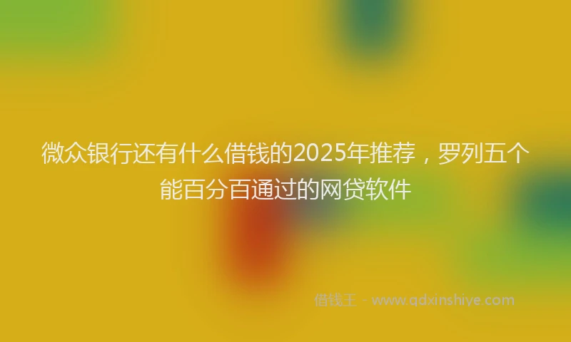 微众银行还有什么借钱的2025年推荐，罗列五个能百分百通过的网贷软件