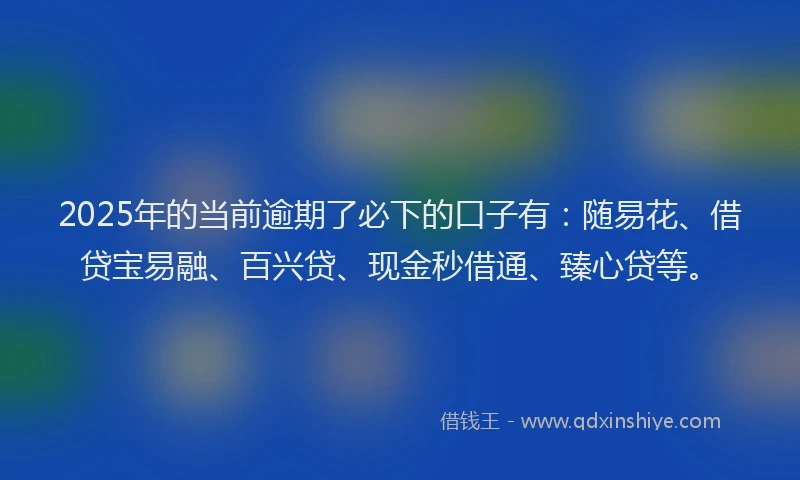 2025年的当前逾期了必下的口子有：随易花、借贷宝易融、百兴贷、现金秒借通、臻心贷等。