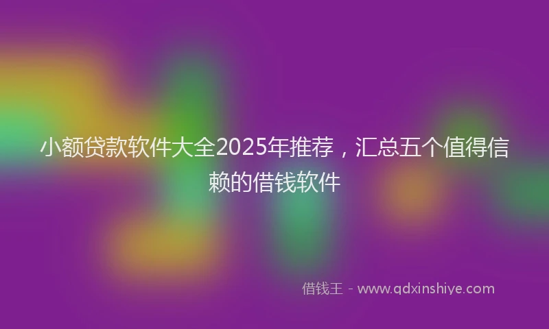 小额贷款软件大全2025年推荐，汇总五个值得信赖的借钱软件