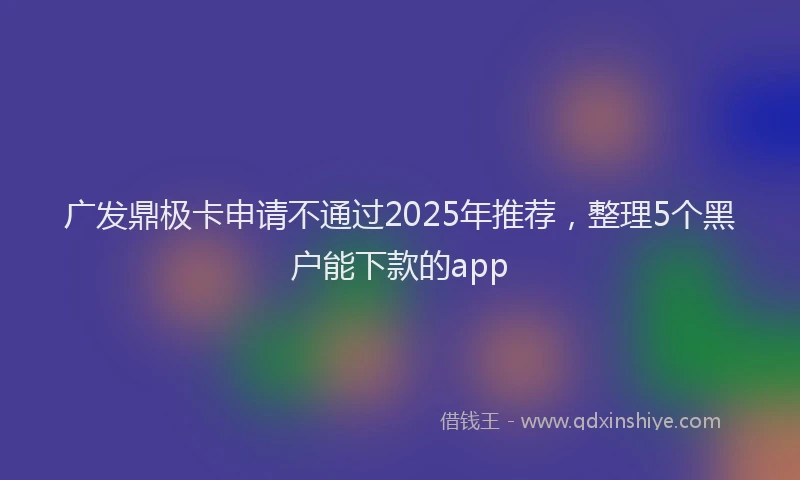 广发鼎极卡申请不通过2025年推荐，整理5个黑户能下款的app