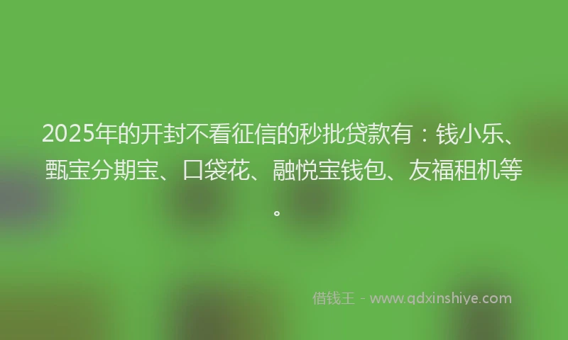 2025年的开封不看征信的秒批贷款有：钱小乐、甄宝分期宝、口袋花、融悦宝钱包、友福租机等。