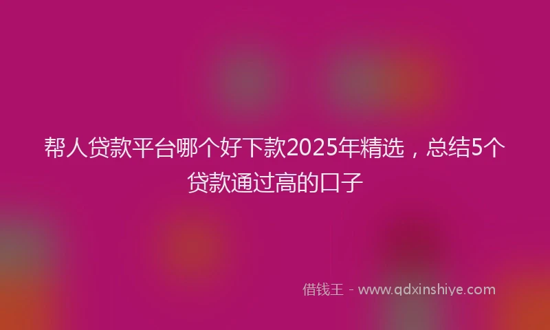 帮人贷款平台哪个好下款2025年精选，总结5个贷款通过高的口子