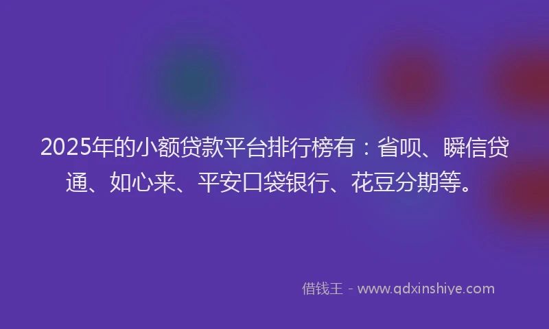 2025年的小额贷款平台排行榜有：省呗、瞬信贷通、如心来、平安口袋银行、花豆分期等。