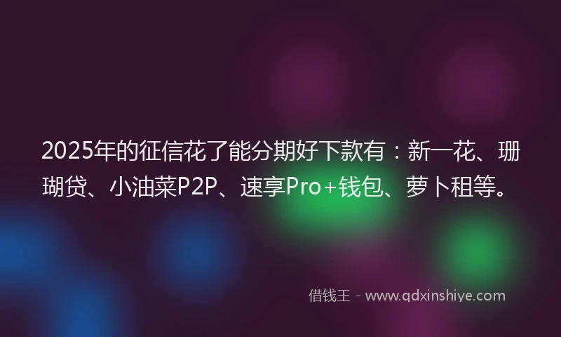 2025年的征信花了能分期好下款有：新一花、珊瑚贷、小油菜P2P、速享Pro+钱包、萝卜租等。