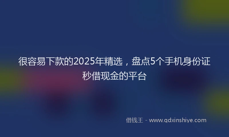 很容易下款的2025年精选，盘点5个手机身份证秒借现金的平台