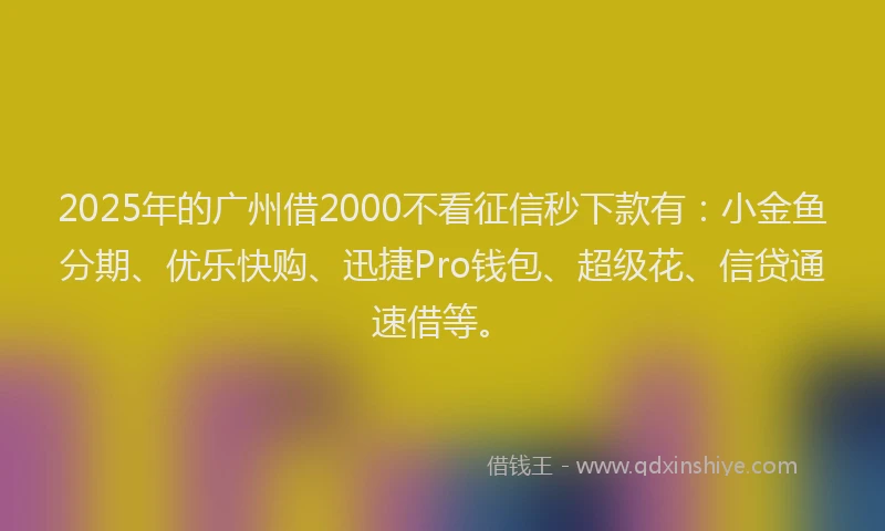 2025年的广州借2000不看征信秒下款有：小金鱼分期、优乐快购、迅捷Pro钱包、超级花、信贷通速借等。