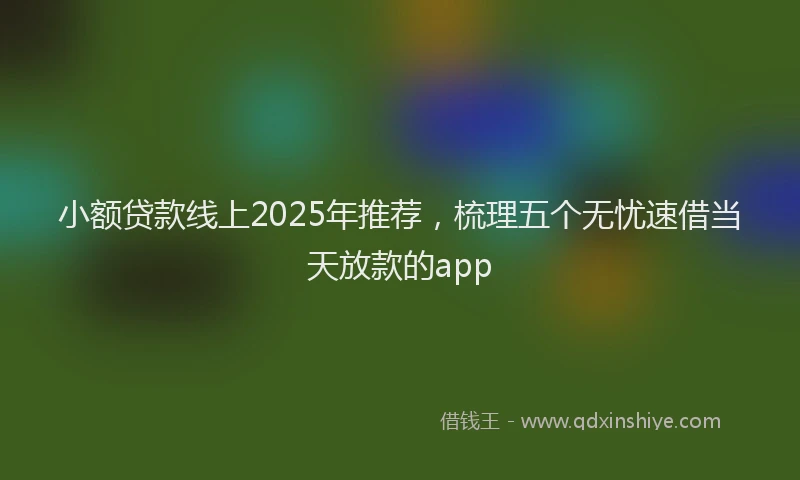 小额贷款线上2025年推荐，梳理五个无忧速借当天放款的app