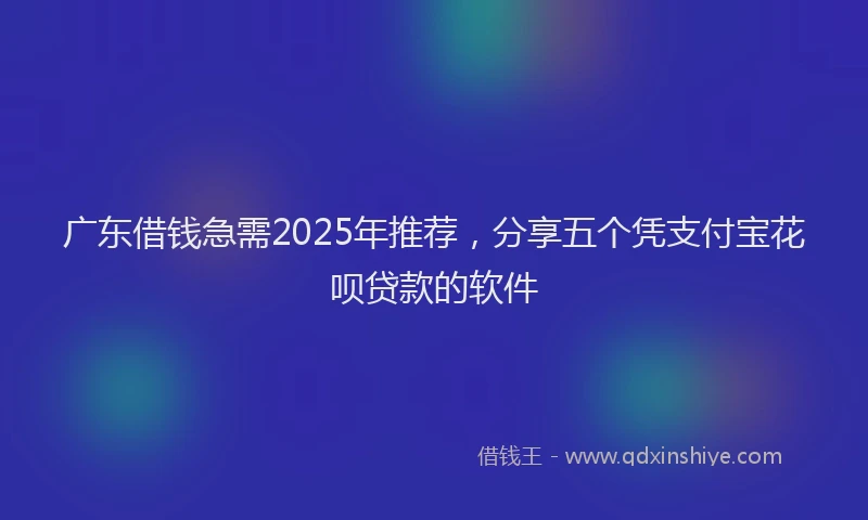 广东借钱急需2025年推荐，分享五个凭支付宝花呗贷款的软件