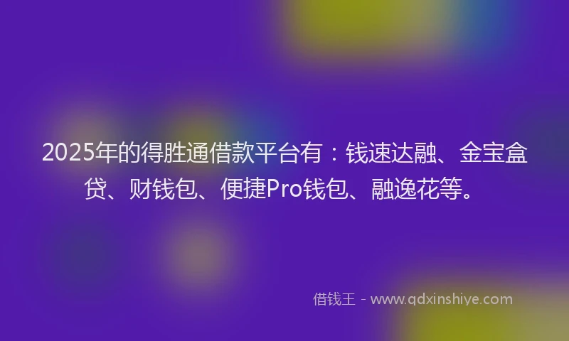 2025年的得胜通借款平台有：钱速达融、金宝盒贷、财钱包、便捷Pro钱包、融逸花等。