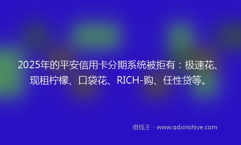 2025年的平安信用卡分期系统被拒有：极速花、现租柠檬、口袋花、RICH-购、任性贷等。