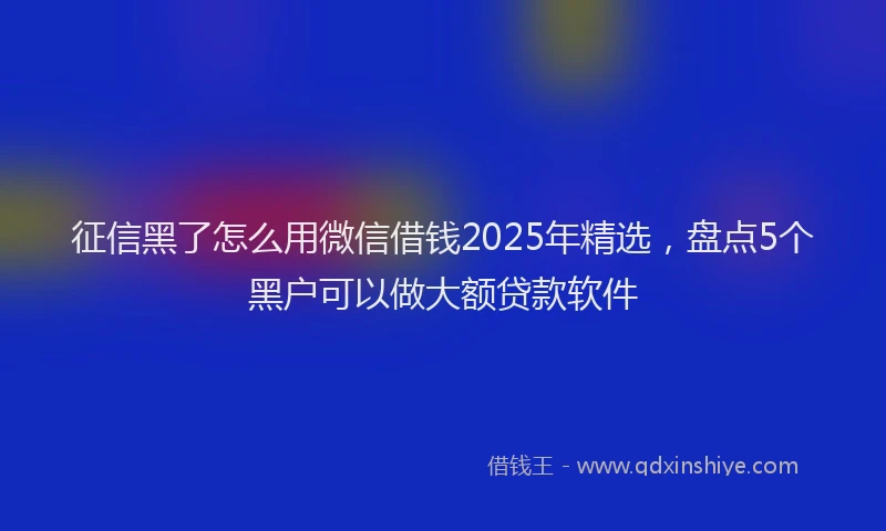征信黑了怎么用微信借钱2025年精选，盘点5个黑户可以做大额贷款软件