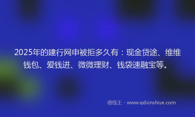 2025年的建行网申被拒多久有：现金贷途、维维钱包、爱钱进、微微理财、钱袋速融宝等。