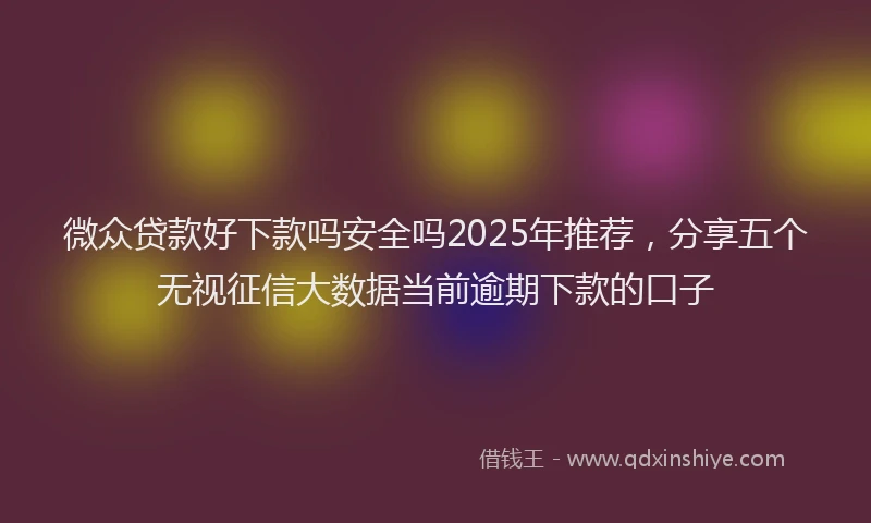 微众贷款好下款吗安全吗2025年推荐，分享五个无视征信大数据当前逾期下款的口子