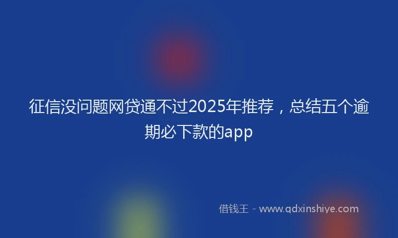 征信没问题网贷通不过2025年推荐，总结五个逾期必下款的app