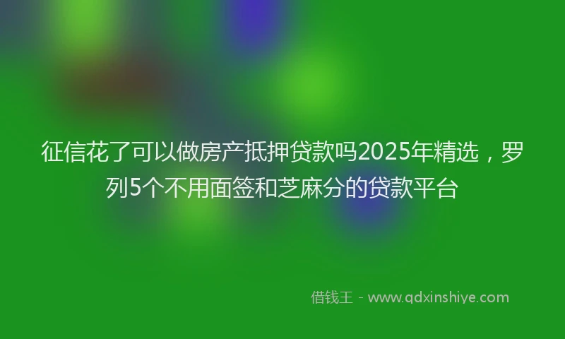 征信花了可以做房产抵押贷款吗2025年精选，罗列5个不用面签和芝麻分的贷款平台