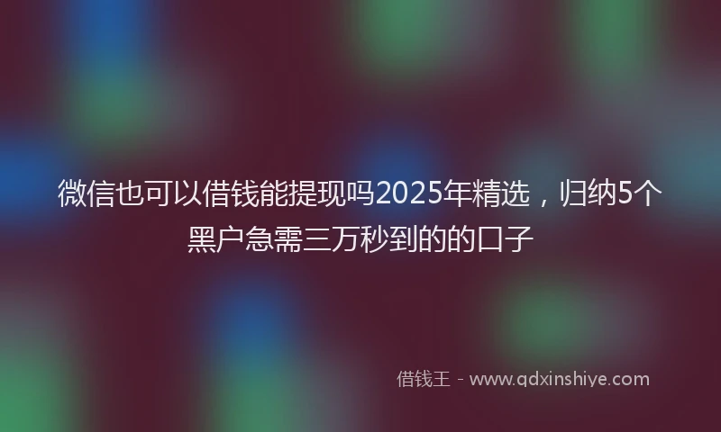 微信也可以借钱能提现吗2025年精选，归纳5个黑户急需三万秒到的的口子