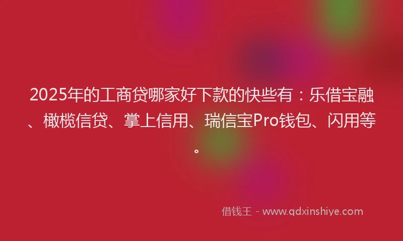 2025年的工商贷哪家好下款的快些有：乐借宝融、橄榄信贷、掌上信用、瑞信宝Pro钱包、闪用等。