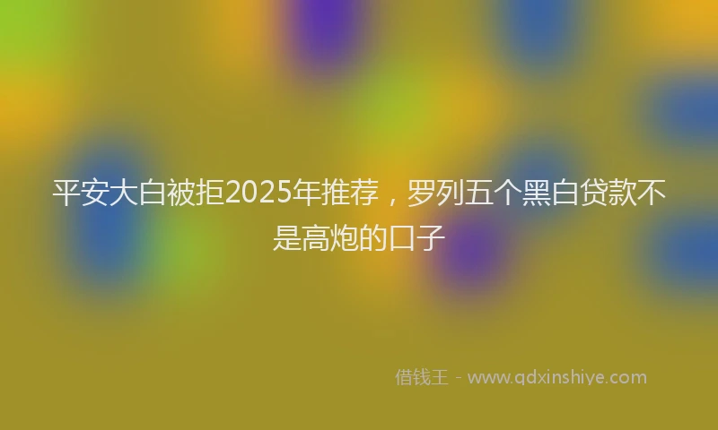 平安大白被拒2025年推荐，罗列五个黑白贷款不是高炮的口子