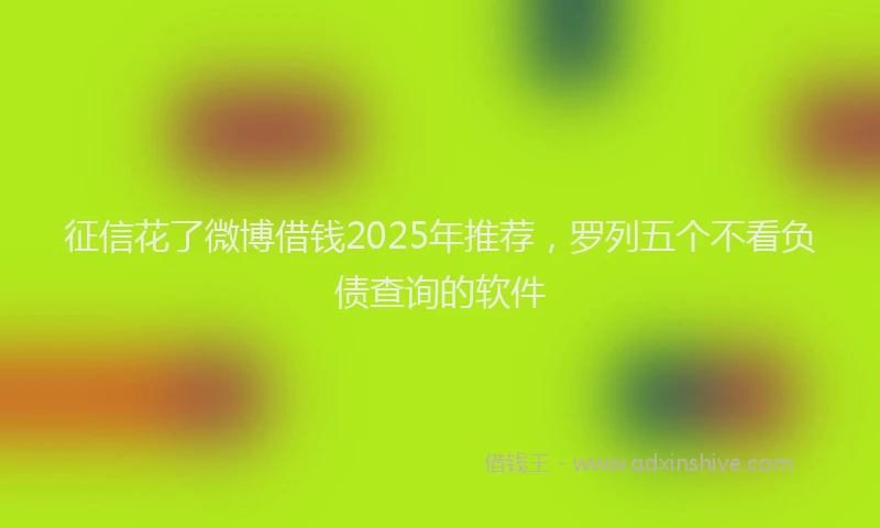 征信花了微博借钱2025年推荐，罗列五个不看负债查询的软件