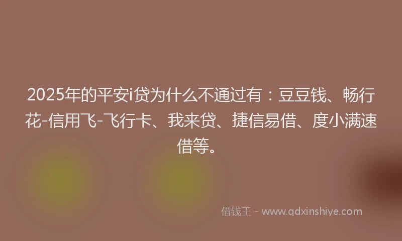 2025年的平安i贷为什么不通过有：豆豆钱、畅行花-信用飞-飞行卡、我来贷、捷信易借、度小满速借等。