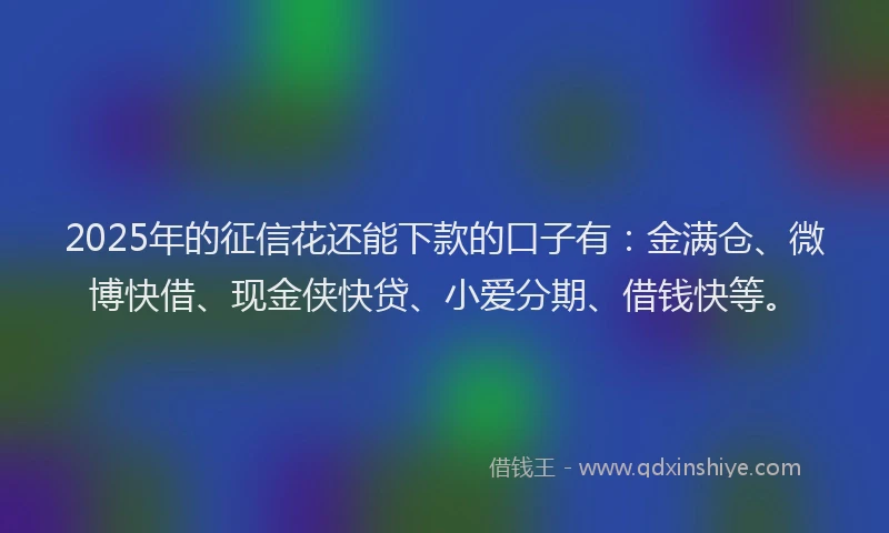 2025年的征信花还能下款的口子有：金满仓、微博快借、现金侠快贷、小爱分期、借钱快等。