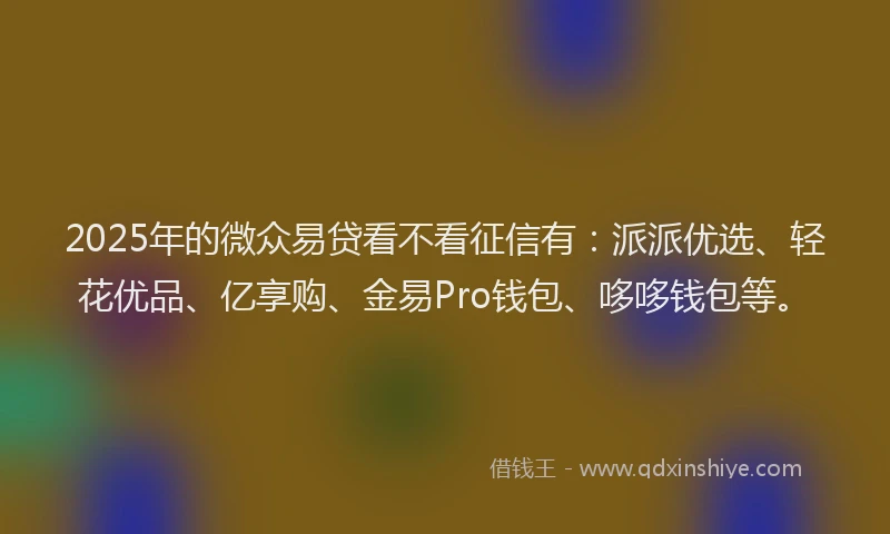 2025年的微众易贷看不看征信有：派派优选、轻花优品、亿享购、金易Pro钱包、哆哆钱包等。