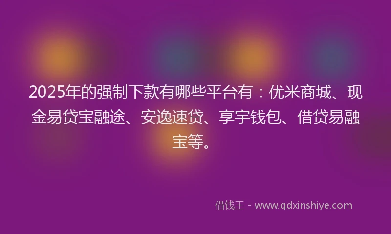 2025年的强制下款有哪些平台有：优米商城、现金易贷宝融途、安逸速贷、享宇钱包、借贷易融宝等。