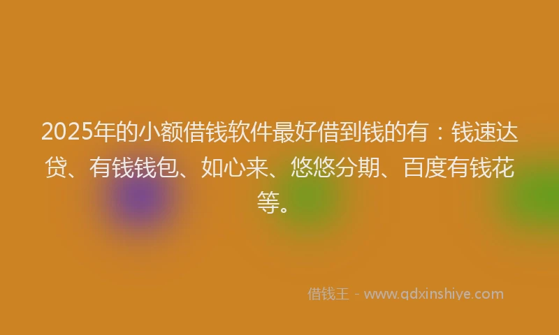 2025年的小额借钱软件最好借到钱的有：钱速达贷、有钱钱包、如心来、悠悠分期、百度有钱花等。