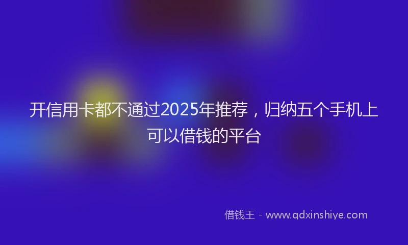 开信用卡都不通过2025年推荐，归纳五个手机上可以借钱的平台