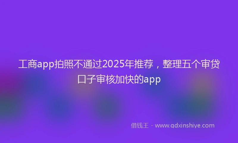 工商app拍照不通过2025年推荐，整理五个审贷口子审核加快的app