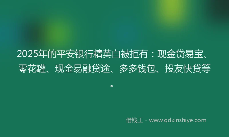 2025年的平安银行精英白被拒有：现金贷易宝、零花罐、现金易融贷途、多多钱包、投友快贷等。