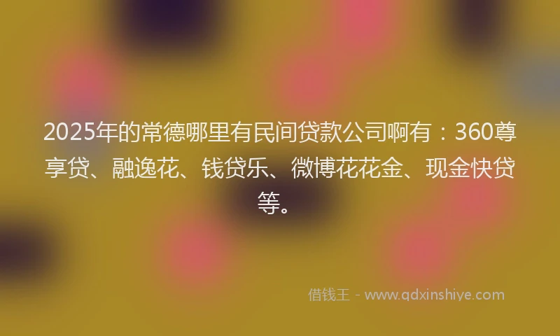 2025年的常德哪里有民间贷款公司啊有：360尊享贷、融逸花、钱贷乐、微博花花金、现金快贷等。