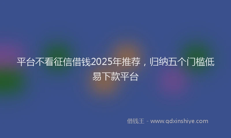平台不看征信借钱2025年推荐，归纳五个门槛低易下款平台