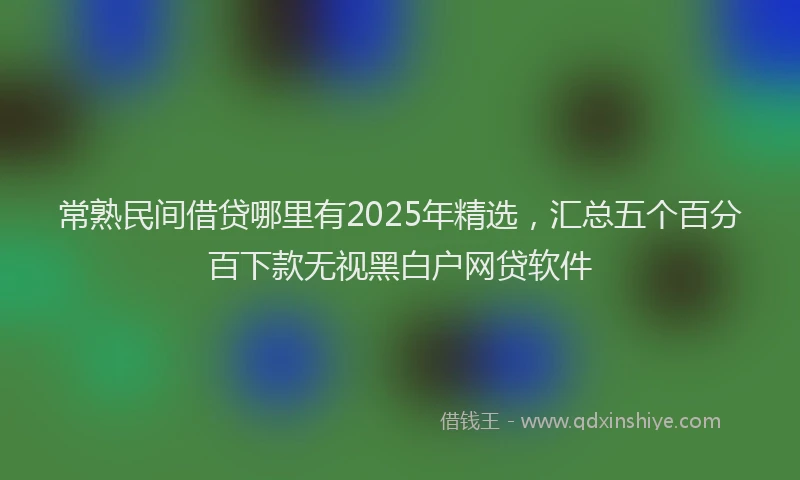 常熟民间借贷哪里有2025年精选，汇总五个百分百下款无视黑白户网贷软件