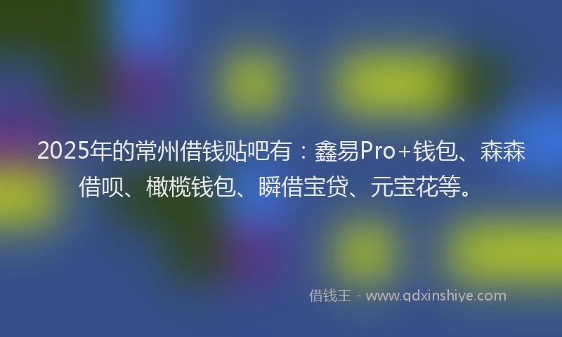 2025年的常州借钱贴吧有：鑫易Pro+钱包、森森借呗、橄榄钱包、瞬借宝贷、元宝花等。