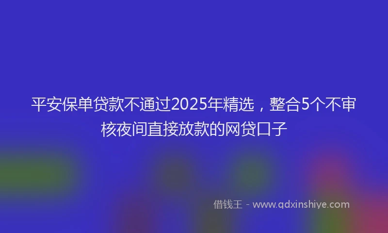 平安保单贷款不通过2025年精选，整合5个不审核夜间直接放款的网贷口子