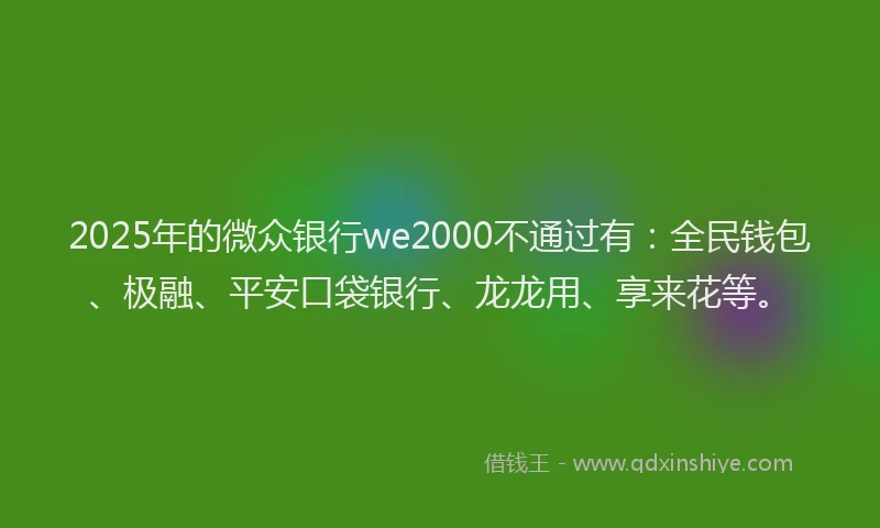 2025年的微众银行we2000不通过有：全民钱包、极融、平安口袋银行、龙龙用、享来花等。