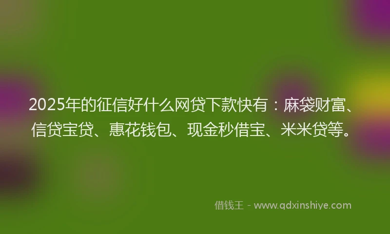 2025年的征信好什么网贷下款快有：麻袋财富、信贷宝贷、惠花钱包、现金秒借宝、米米贷等。