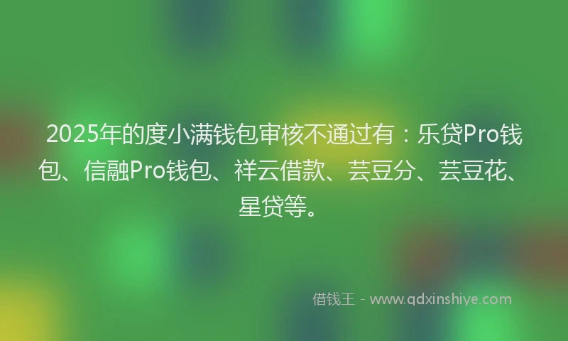 2025年的度小满钱包审核不通过有：乐贷Pro钱包、信融Pro钱包、祥云借款、芸豆分、芸豆花、星贷等。