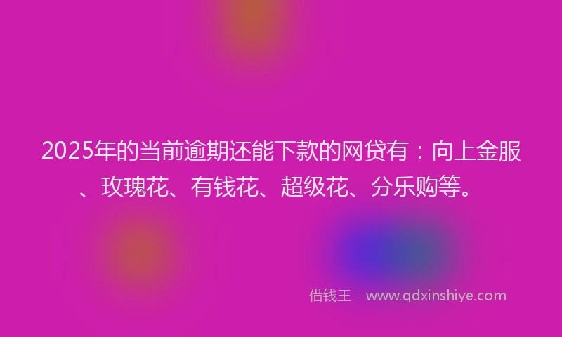 2025年的当前逾期还能下款的网贷有：向上金服、玫瑰花、有钱花、超级花、分乐购等。