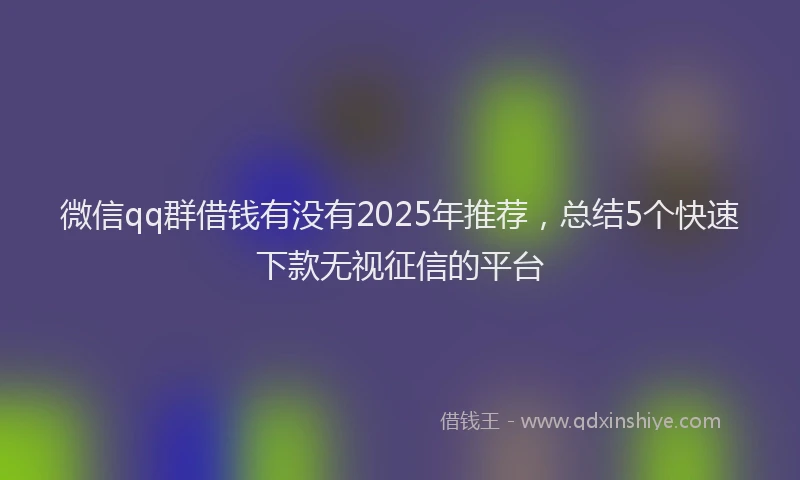 微信qq群借钱有没有2025年推荐，总结5个快速下款无视征信的平台