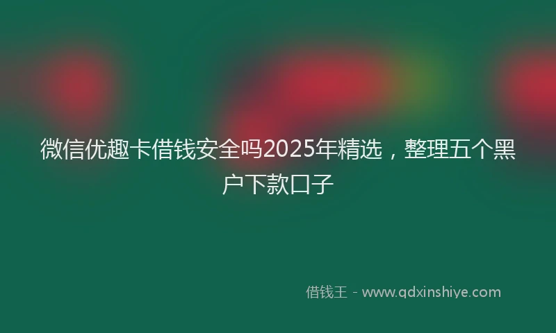 微信优趣卡借钱安全吗2025年精选，整理五个黑户下款口子