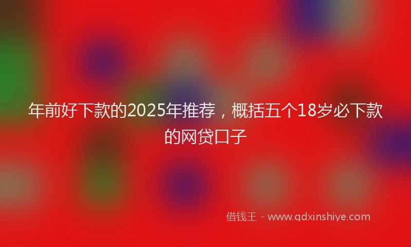 年前好下款的2025年推荐，概括五个18岁必下款的网贷口子