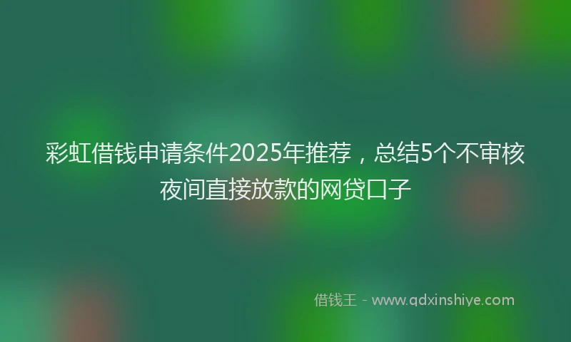 彩虹借钱申请条件2025年推荐，总结5个不审核夜间直接放款的网贷口子