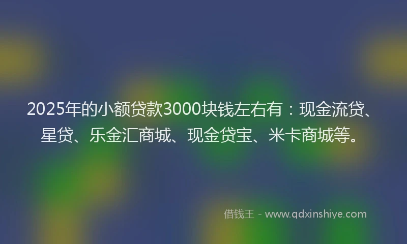 2025年的小额贷款3000块钱左右有：现金流贷、星贷、乐金汇商城、现金贷宝、米卡商城等。