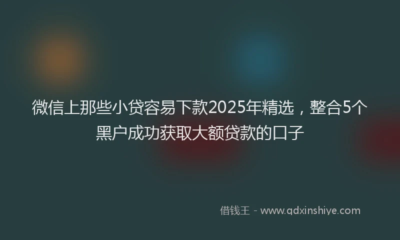 微信上那些小贷容易下款2025年精选，整合5个黑户成功获取大额贷款的口子