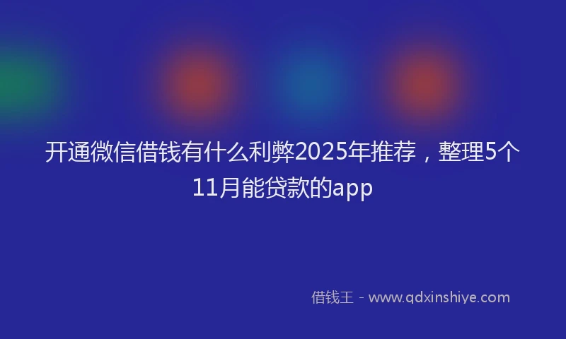 开通微信借钱有什么利弊2025年推荐，整理5个11月能贷款的app