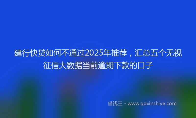 建行快贷如何不通过2025年推荐，汇总五个无视征信大数据当前逾期下款的口子